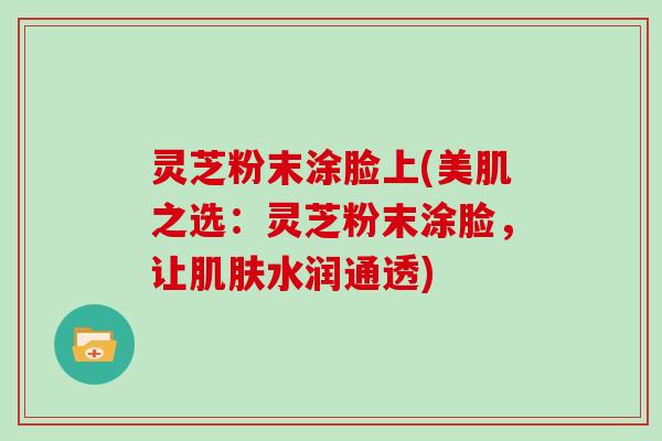 灵芝粉末涂脸上(美肌之选：灵芝粉末涂脸，让肌肤水润通透)