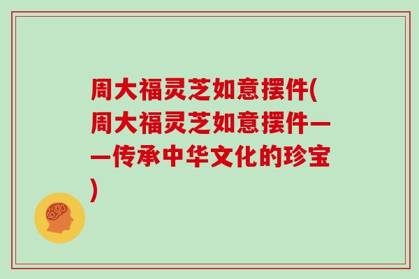 周大福灵芝如意摆件(周大福灵芝如意摆件——传承中华文化的珍宝)