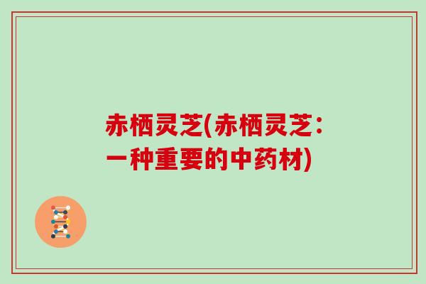 赤栖灵芝(赤栖灵芝:一种重要的中药材)-第1张图片-灵芝大师 赤栖灵芝(赤栖灵芝:一种重要的中药材)-第1张图片-灵芝大师