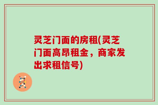 灵芝门面的房租(灵芝门面高昂租金，商家发出求租信号)