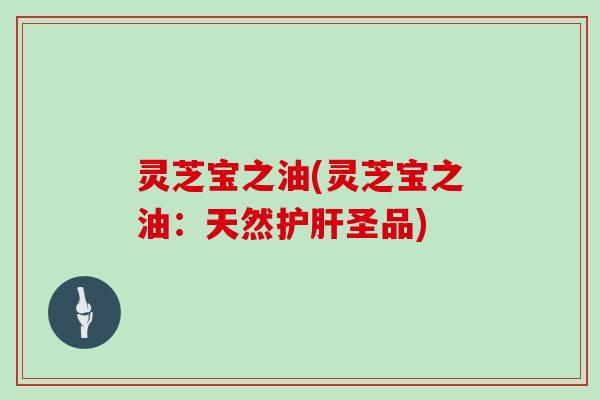 灵芝宝之油(灵芝宝之油：天然护肝圣品)