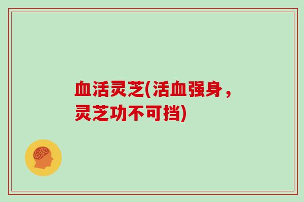 血活灵芝(活血强身，灵芝功不可挡)