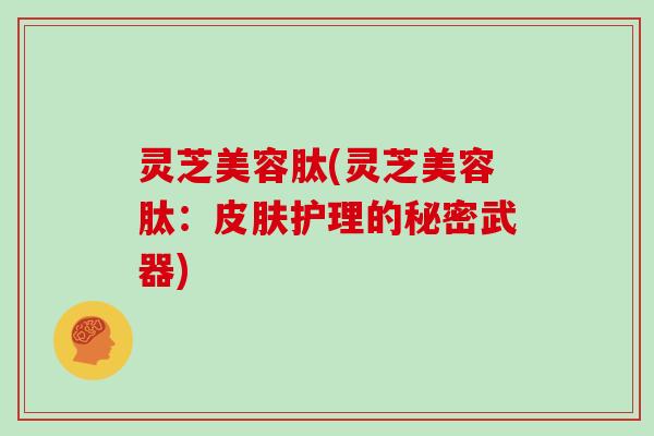 灵芝美容肽(灵芝美容肽：皮肤护理的秘密武器)-第1张图片-灵芝大师