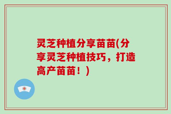 灵芝种植分享苗苗(分享灵芝种植技巧，打造高产苗苗！)