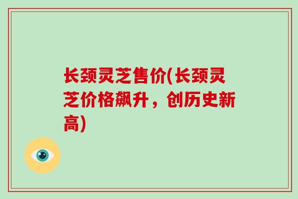 长颈灵芝售价(长颈灵芝价格飙升，创历史新高)