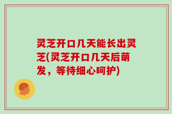 灵芝开口几天能长出灵芝(灵芝开口几天后萌发，等待细心呵护)