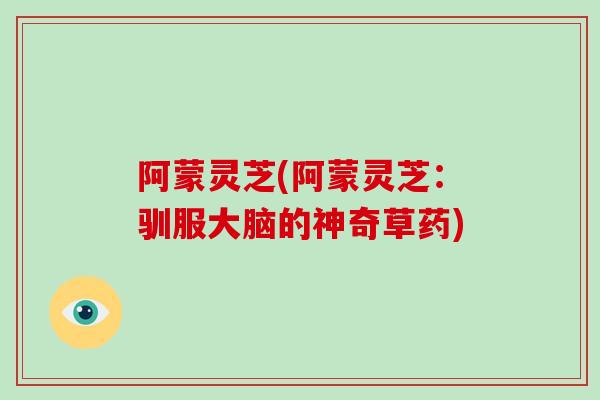 阿蒙灵芝(阿蒙灵芝：驯服大脑的神奇草药)