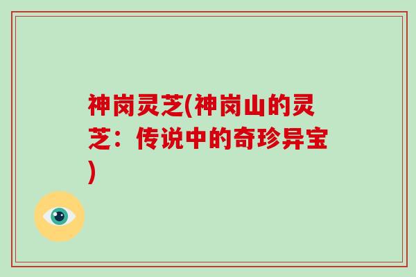 神岗灵芝(神岗山的灵芝：传说中的奇珍异宝)