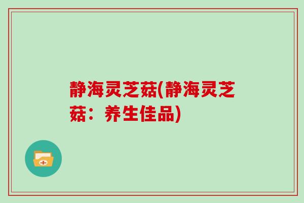 静海灵芝菇(静海灵芝菇：养生佳品)