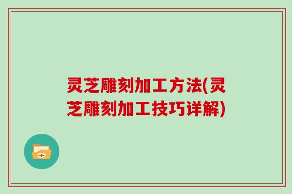 灵芝雕刻加工方法(灵芝雕刻加工技巧详解)
