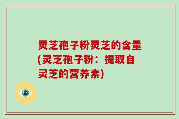 灵芝孢子粉灵芝的含量(灵芝孢子粉:提取自灵芝的营养素)-第1张图片-灵芝大师 灵芝孢子粉灵芝的含量(灵芝孢子粉:提取自灵芝的营养素)-第1张图片-灵芝大师