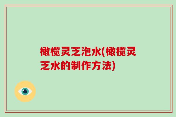 橄榄灵芝泡水(橄榄灵芝水的制作方法)