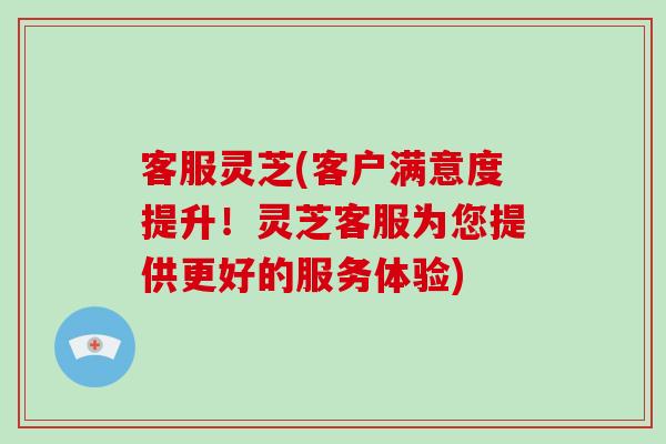 客服灵芝(客户满意度提升！灵芝客服为您提供更好的服务体验)