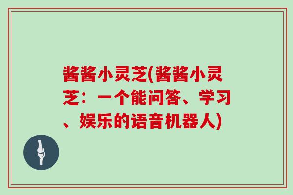 酱酱小灵芝(酱酱小灵芝：一个能问答、学习、娱乐的语音机器人)