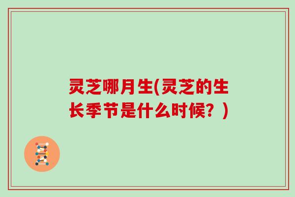 灵芝哪月生(灵芝的生长季节是什么时候？)