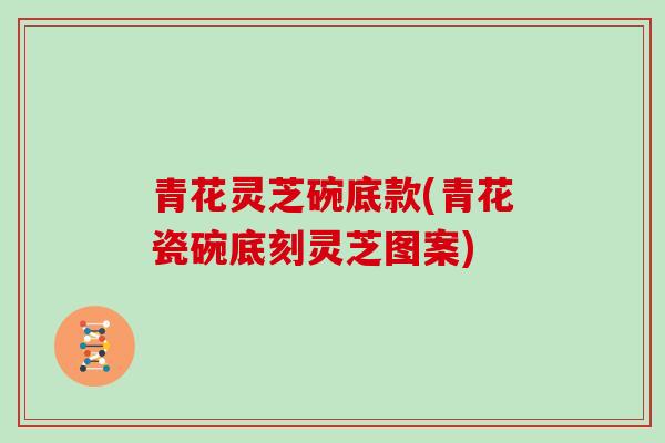 青花灵芝碗底款(青花瓷碗底刻灵芝图案)