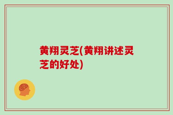 黄翔灵芝(黄翔讲述灵芝的好处)