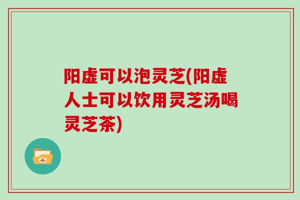 阳虚可以泡灵芝(阳虚人士可以饮用灵芝汤喝灵芝茶)-第1张图片-灵芝大师