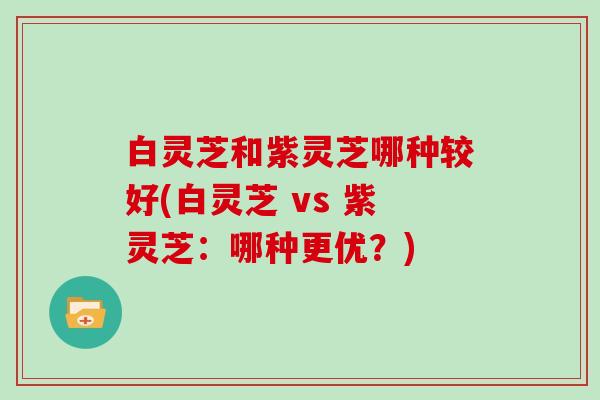 白灵芝和紫灵芝哪种较好(白灵芝 vs 紫灵芝：哪种更优？)
