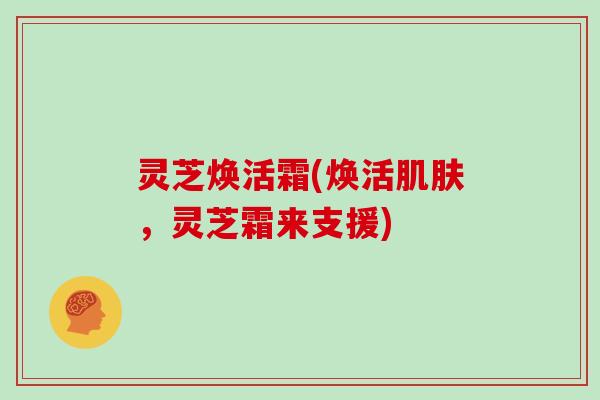灵芝焕活霜(焕活肌肤，灵芝霜来支援)