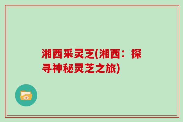 湘西采灵芝(湘西：探寻神秘灵芝之旅)
