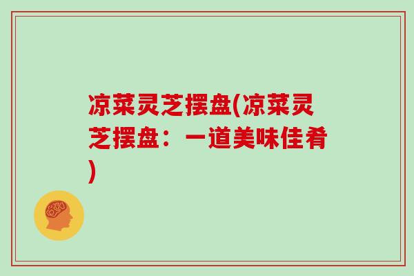 凉菜灵芝摆盘(凉菜灵芝摆盘:一道美味佳肴)-第1张图片-灵芝大师 凉菜灵芝摆盘(凉菜灵芝摆盘:一道美味佳肴)-第1张图片-灵芝大师