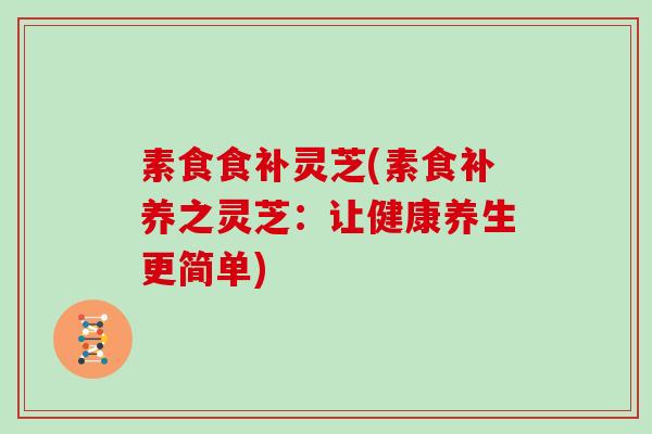 素食食补灵芝(素食补养之灵芝：让健康养生更简单)