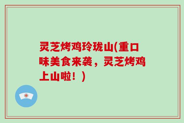 灵芝烤鸡玲珑山(重口味美食来袭，灵芝烤鸡上山啦！)
