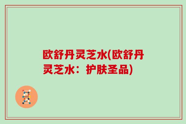 欧舒丹灵芝水(欧舒丹灵芝水：护肤圣品)
