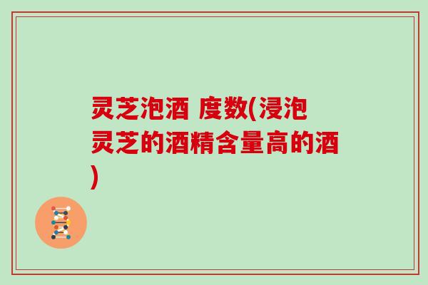 灵芝泡酒 度数(浸泡灵芝的酒精含量高的酒)