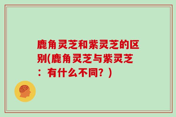 鹿角灵芝和紫灵芝的区别(鹿角灵芝与紫灵芝：有什么不同？)