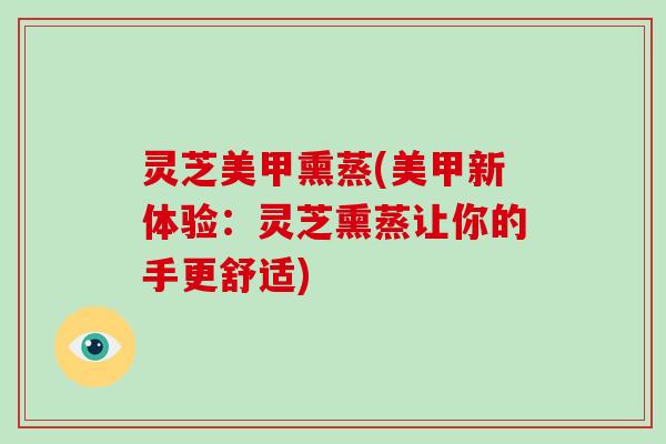 灵芝美甲熏蒸(美甲新体验：灵芝熏蒸让你的手更舒适)