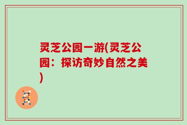 灵芝公园一游(灵芝公园：探访奇妙自然之美)