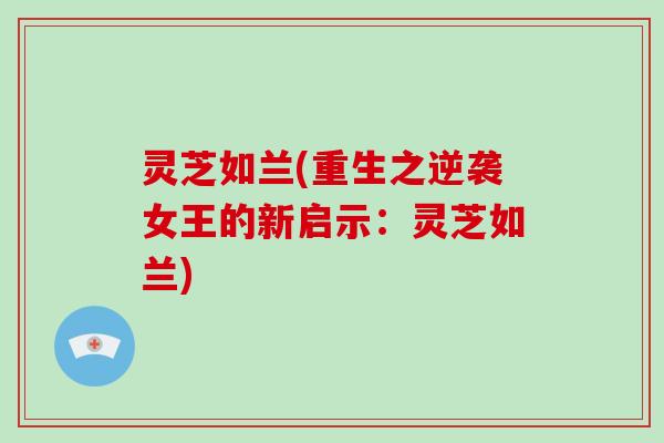 灵芝如兰(重生之逆袭女王的新启示:灵芝如兰)-第1张图片-灵芝大师 灵芝如兰(重生之逆袭女王的新启示:灵芝如兰)-第1张图片-灵芝大师