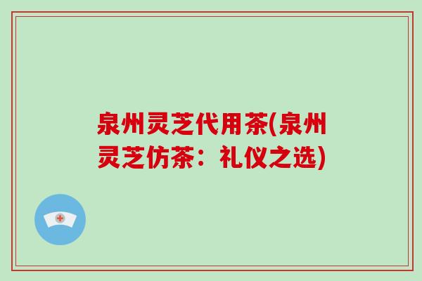 泉州灵芝代用茶(泉州灵芝仿茶：礼仪之选)