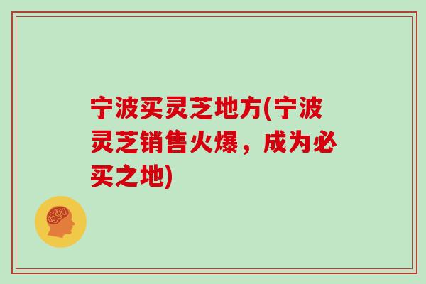 宁波买灵芝地方(宁波灵芝销售火爆，成为必买之地)