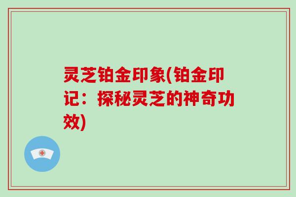 灵芝铂金印象(铂金印记：探秘灵芝的神奇功效)