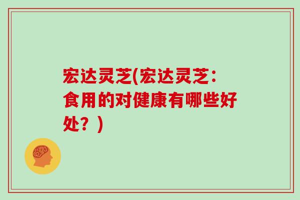 宏达灵芝(宏达灵芝：食用的对健康有哪些好处？)