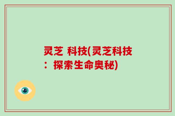 灵芝 科技(灵芝科技：探索生命奥秘)