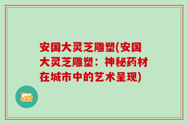 安国大灵芝雕塑(安国大灵芝雕塑：神秘药材在城市中的艺术呈现)