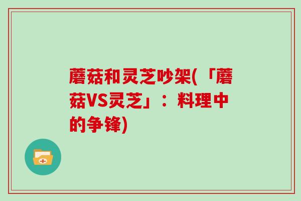 蘑菇和灵芝吵架(「蘑菇VS灵芝」：料理中的争锋)