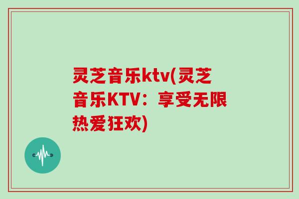 灵芝音乐ktv(灵芝音乐KTV:享受无限热爱狂欢)-第1张图片-灵芝大师 灵芝音乐ktv(灵芝音乐KTV:享受无限热爱狂欢)-第1张图片-灵芝大师