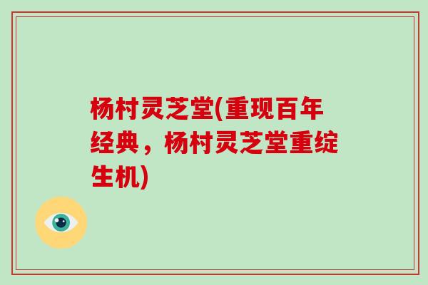杨村灵芝堂(重现百年经典，杨村灵芝堂重绽生机)