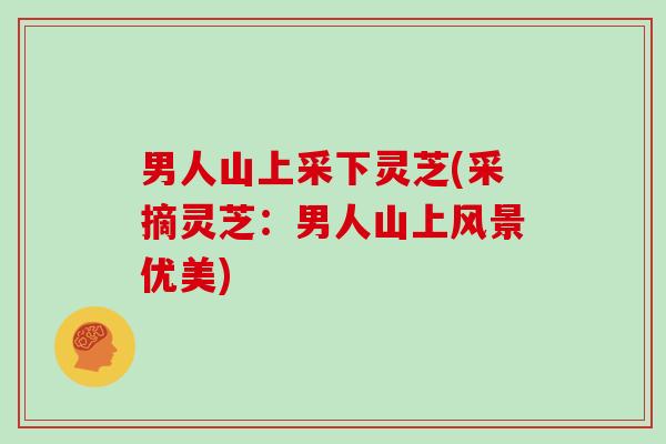 男人山上采下灵芝(采摘灵芝：男人山上风景优美)