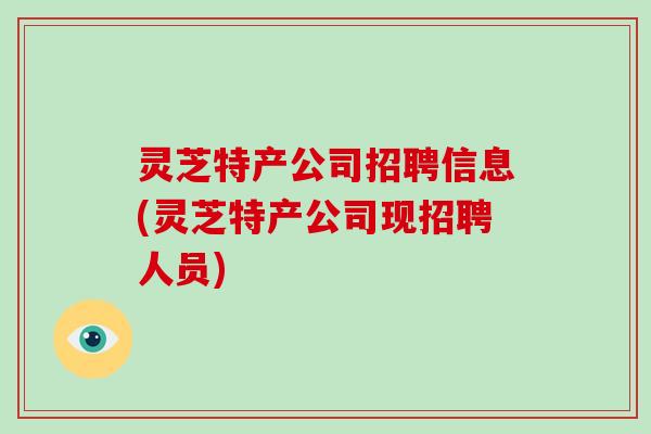 灵芝特产公司招聘信息(灵芝特产公司现招聘人员)