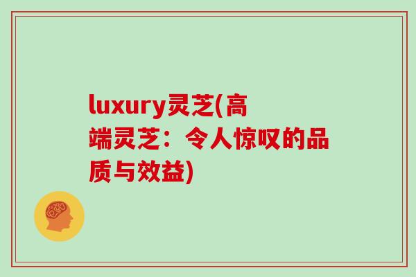 luxury灵芝(高端灵芝：令人惊叹的品质与效益)