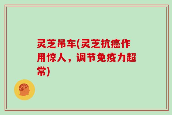 灵芝吊车(灵芝抗癌作用惊人，调节免疫力超常)