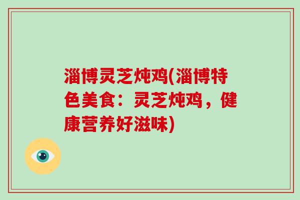淄博灵芝炖鸡(淄博特色美食：灵芝炖鸡，健康营养好滋味)