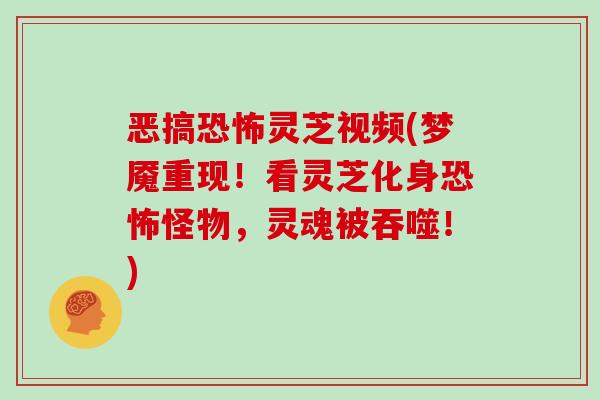 恶搞恐怖灵芝视频(梦魇重现！看灵芝化身恐怖怪物，灵魂被吞噬！)