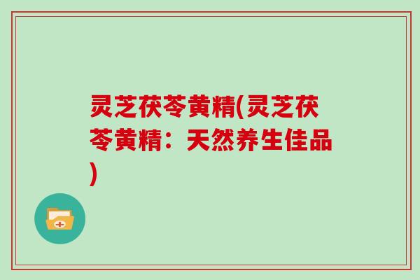 灵芝茯苓黄精(灵芝茯苓黄精：天然养生佳品)
